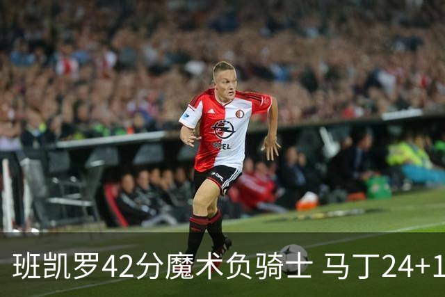 班凯罗42分魔术负骑士 马丁24+12热火力克猛龙